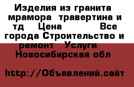 Изделия из гранита, мрамора, травертина и тд. › Цена ­ 1 000 - Все города Строительство и ремонт » Услуги   . Новосибирская обл.